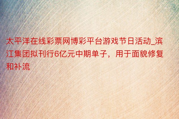 太平洋在线彩票网博彩平台游戏节日活动_滨江集团拟刊行6亿元中期单子，用于面貌修复和补流