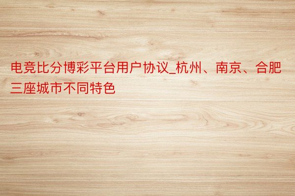 电竞比分博彩平台用户协议_杭州、南京、合肥三座城市不同特色