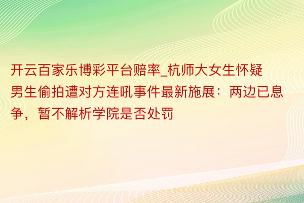 开云百家乐博彩平台赔率_杭师大女生怀疑男生偷拍遭对方连吼事件最新施展：两边已息争，暂不解析学院是否处罚