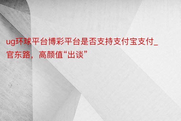 ug环球平台博彩平台是否支持支付宝支付_官东路，高颜值“出谈”