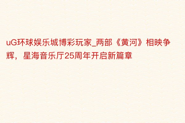 uG环球娱乐城博彩玩家_两部《黄河》相映争辉，星海音乐厅25周年开启新篇章