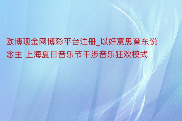 欧博现金网博彩平台注册_以好意思育东说念主 上海夏日音乐节干涉音乐狂欢模式