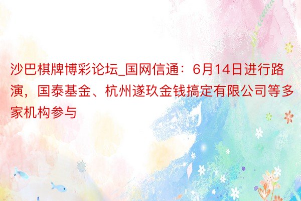 沙巴棋牌博彩论坛_国网信通：6月14日进行路演，国泰基金、杭州遂玖金钱搞定有限公司等多家机构参与