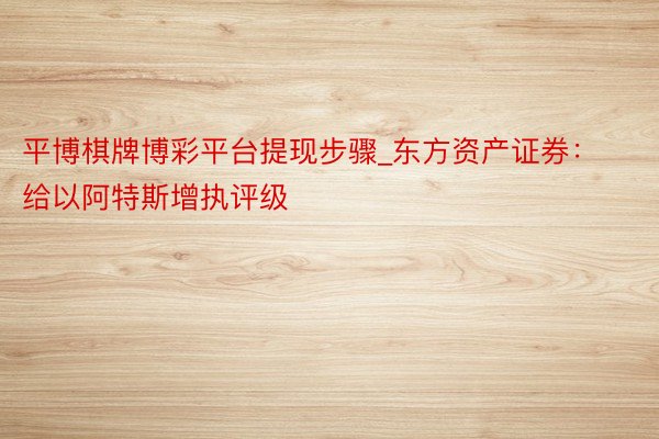 平博棋牌博彩平台提现步骤_东方资产证券：给以阿特斯增执评级